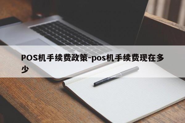 靖远POS机手续费政策-pos机手续费现在多少